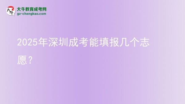【答疑】2025年深圳成考能填报几个志愿？