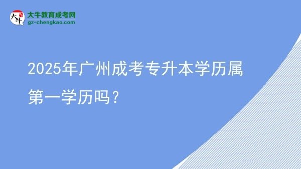 2025年广州成考专升本学历属第一学历吗？图片