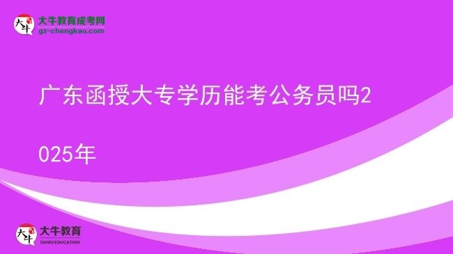 【图文】广东函授大专学历能考公务员吗2025年