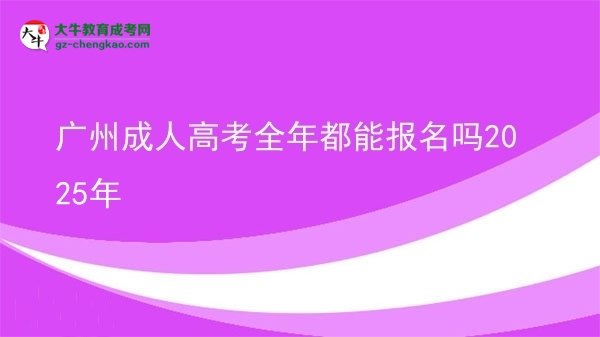 广州成人高考全年都能报名吗2025年