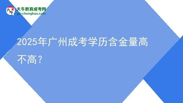 【图文】2025年广州成考学历含金量高不高？
