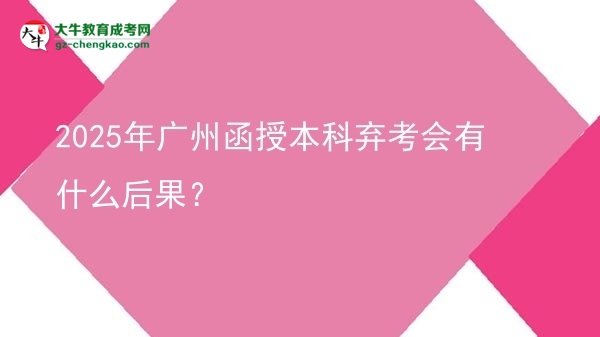 【图文】2025年广州函授本科弃考会有什么后果？