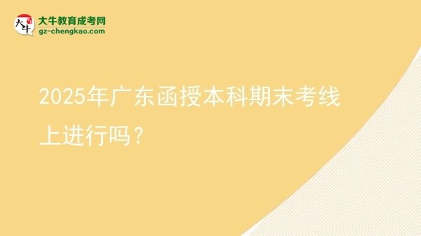 2025年广东函授本科期末考线上进行吗？图片