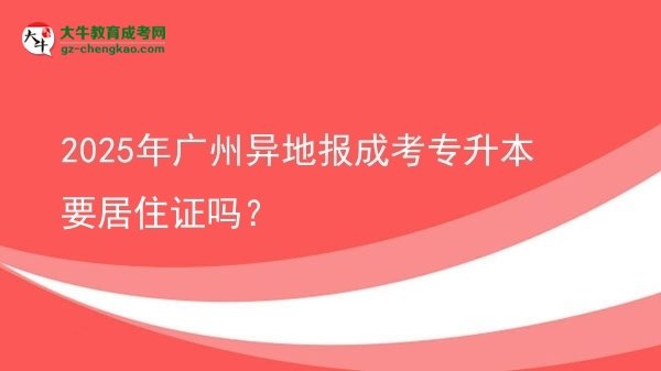 2025年广州异地报成考专升本要居住证吗？图片