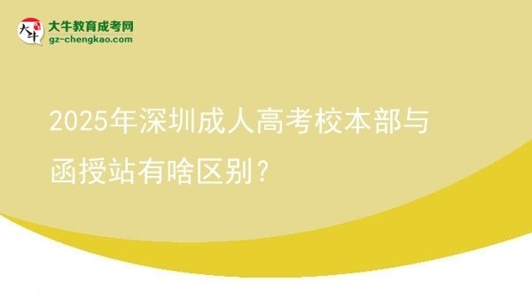 【图解】2025年深圳成人高考校本部与函授站有啥区别？