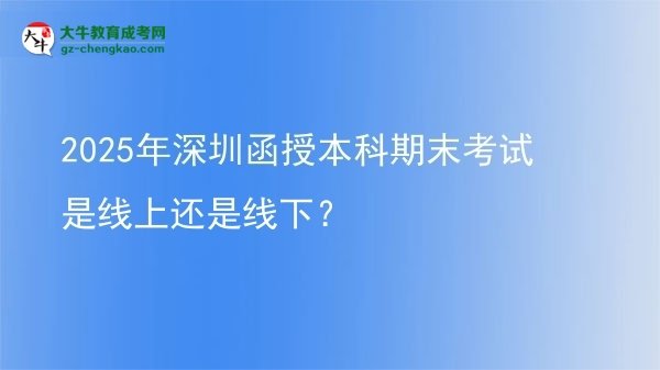 2025年深圳函授本科期末考试是线上还是线下？图片