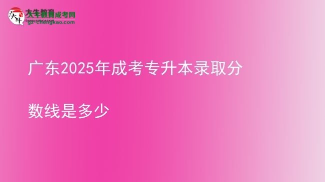 广东2025年成考专升本录取分数线是多少图片
