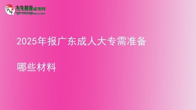 2025年报广东成人大专需准备哪些材料图片