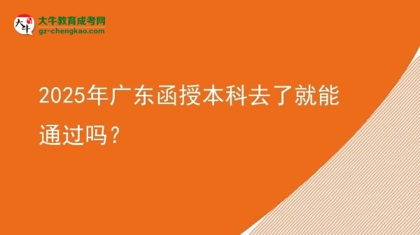 【图文】2025年广东函授本科去了就能通过吗？