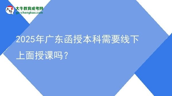 【图文】2025年广东函授本科需要线下上面授课吗？