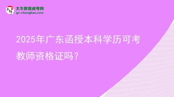 【图文】2025年广东函授本科学历可考教师资格证吗？