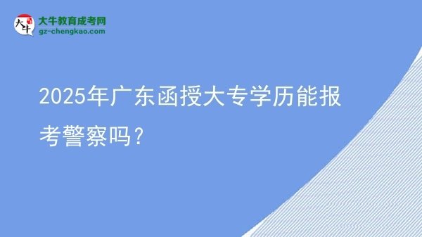 【图文】2025年广东函授大专学历能报考警察吗？