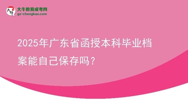 【图文】2025年广东省函授本科毕业档案能自己保存吗？
