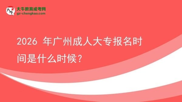 【新发布】2026 年广州成人大专报名时间是什么时候？