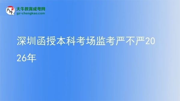 深圳函授本科考场监考严不严2026年图片