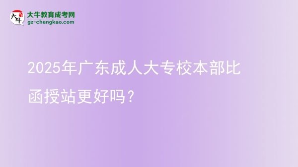 2025年广东成人大专校本部比函授站更好吗？图片