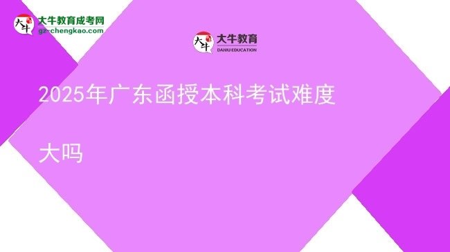 【图文】2025年广东函授本科考试难度大吗