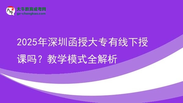 「揭秘」2025年深圳函授大专有线下授课吗？教学模式全解析