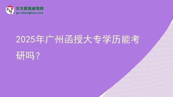 【图文】2025年广州函授大专学历能考研吗？