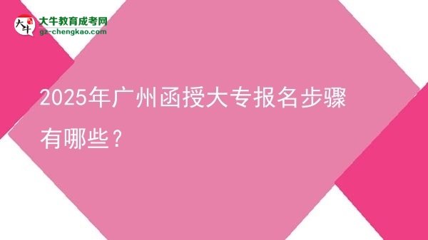 【答疑】2025年广州函授大专报名步骤有哪些？