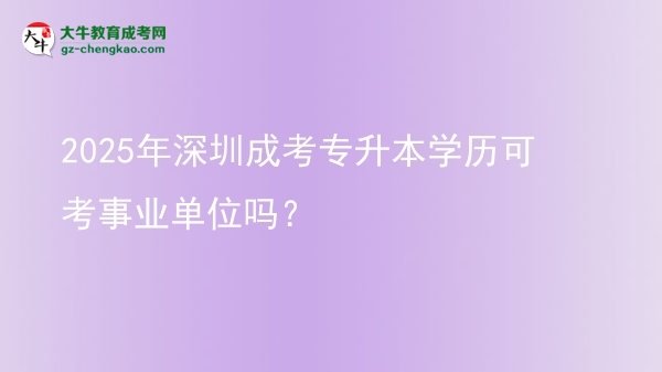 2025年深圳成考专升本学历可考事业单位吗？图片