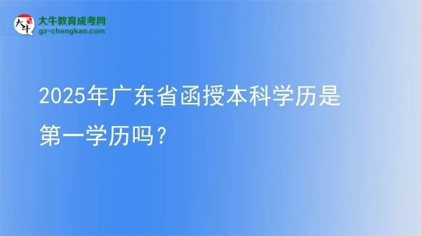 【图文】2025年广东省函授本科学历是第一学历吗？