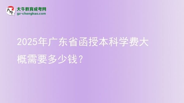 【揭秘】2025年广东省函授本科学费大概需要多少钱？