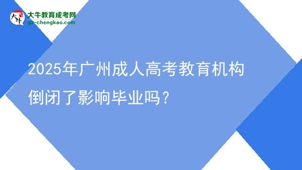 2025年广州成人高考教育机构倒闭了影响毕业吗？图片