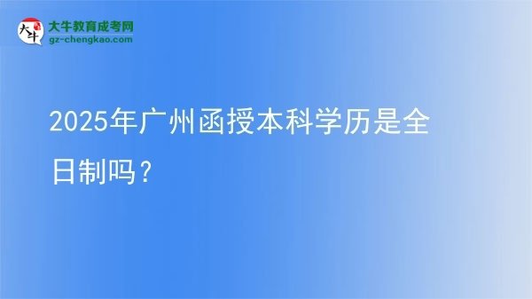 【图文】2025年广州函授本科学历是全日制吗？