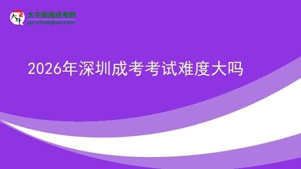 2026年深圳成考考试难度大吗图片