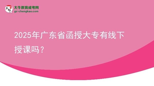 2025年广东省函授大专有线下授课吗？