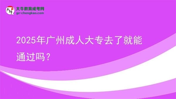 2025年广州成人大专去了就能通过吗？