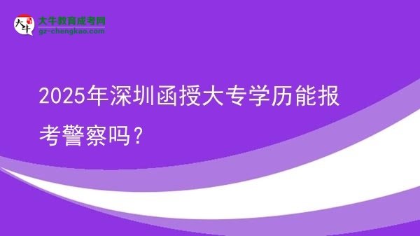 【图文】2025年深圳函授大专学历能报考警察吗？