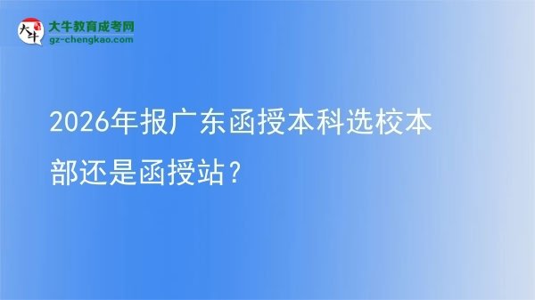 2026年报广东函授本科选校本部还是函授站？图片