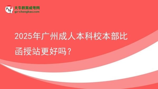 2025年广州成人本科校本部比函授站更好吗？图片