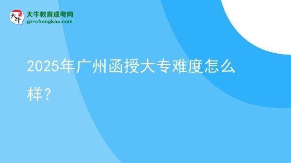 【科普】2025年广州函授大专难度怎么样？