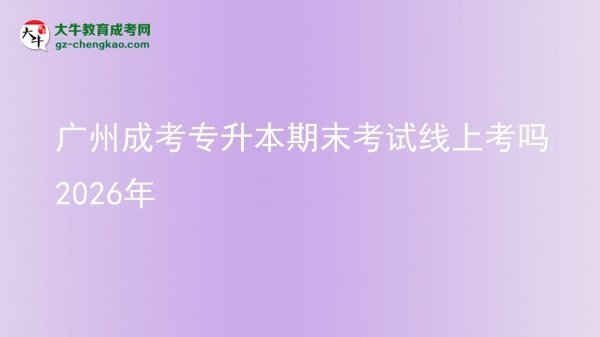 广州成考专升本期末考试线上考吗2026年图片