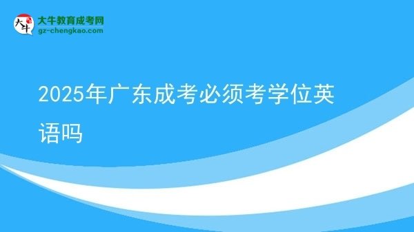 2025年广东成考必须考学位英语吗
