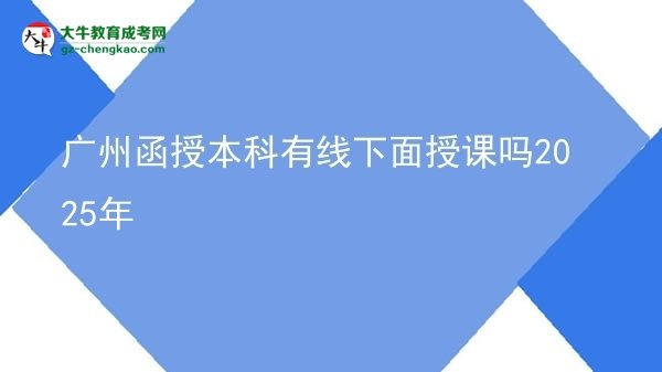 【图文】广州函授本科有线下面授课吗2025年
