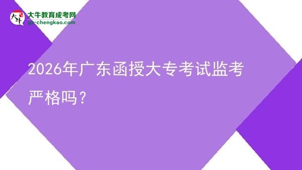 2026年广东函授大专考试监考严格吗？图片