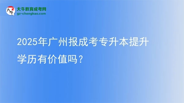 2025年广州报成考专升本提升学历有价值吗？图片