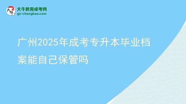 广州2025年成考专升本毕业档案能自己保管吗图片