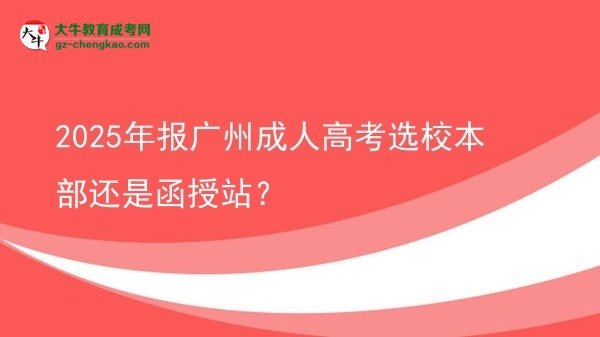 2025年报广州成人高考选校本部还是函授站？