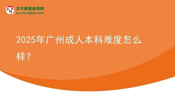 【科普】2025年广州成人本科难度怎么样？