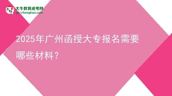 【答疑】2025年广州函授大专报名需要哪些材料？
