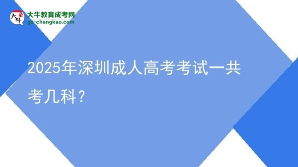 【答疑】2025年深圳成人高考考试一共考几科？