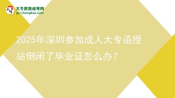 2025年深圳参加成人大专函授站倒闭了毕业证怎么办？图片