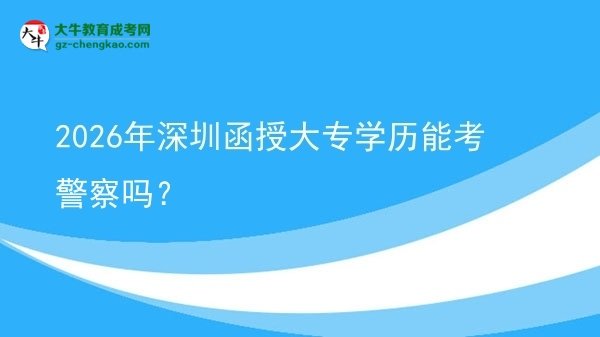 2026年深圳函授大专学历能考警察吗？图片