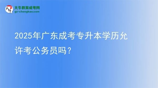 2025年广东成考专升本学历允许考公务员吗？图片