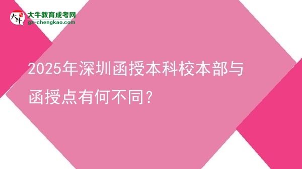 【图文】2025年深圳函授本科校本部与函授点有何不同？